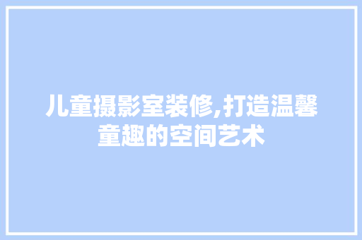 儿童摄影室装修,打造温馨童趣的空间艺术 儿童摄影室装修,打造温馨童趣的空间艺术 买房须知
