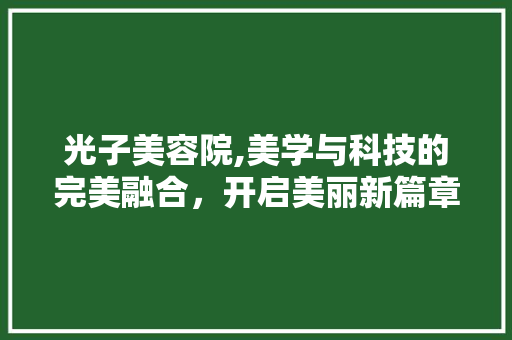 光子美容院,美学与科技的完美融合，开启美丽新篇章 光子美容院,美学与科技的完美融合，开启美丽新篇章 家居装饰