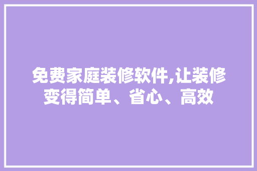 免费家庭装修软件,让装修变得简单、省心、高效 免费家庭装修软件,让装修变得简单、省心、高效 买房须知