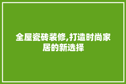 全屋瓷砖装修,打造时尚家居的新选择 全屋瓷砖装修,打造时尚家居的新选择 家居设计