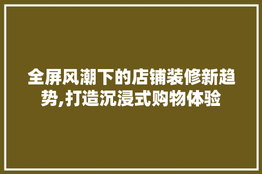 全屏风潮下的店铺装修新趋势,打造沉浸式购物体验 全屏风潮下的店铺装修新趋势,打造沉浸式购物体验 家居设计