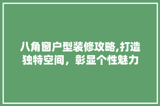 八角窗户型装修攻略,打造独特空间，彰显个性魅力 八角窗户型装修攻略,打造独特空间，彰显个性魅力 买房须知