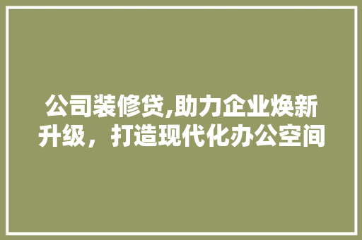 公司装修贷,助力企业焕新升级，打造现代化办公空间 公司装修贷,助力企业焕新升级，打造现代化办公空间 买房须知