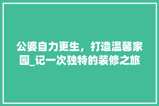 公婆自力更生，打造温馨家园_记一次独特的装修之旅 公婆自力更生，打造温馨家园_记一次独特的装修之旅 买房须知