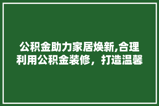 公积金助力家居焕新,合理利用公积金装修，打造温馨家园 公积金助力家居焕新,合理利用公积金装修，打造温馨家园 二手房