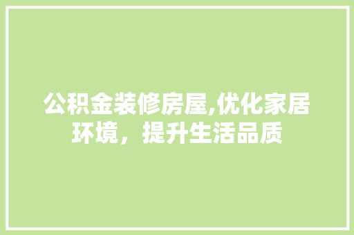 公积金装修房屋,优化家居环境，提升生活品质 公积金装修房屋,优化家居环境，提升生活品质 二手房