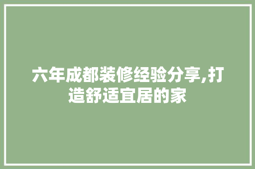 六年成都装修经验分享,打造舒适宜居的家 六年成都装修经验分享,打造舒适宜居的家 二手房
