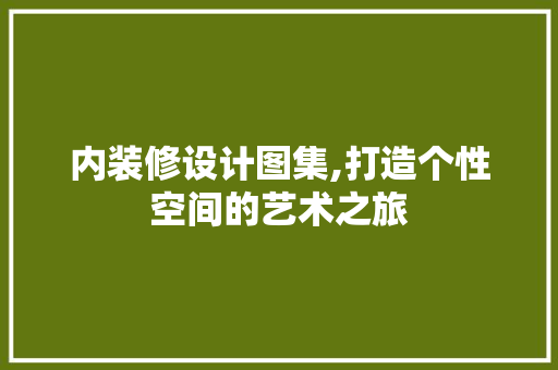 内装修设计图集,打造个性空间的艺术之旅 内装修设计图集,打造个性空间的艺术之旅 二手房