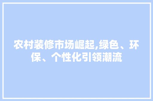 农村装修市场崛起,绿色、环保、个性化引领潮流 农村装修市场崛起,绿色、环保、个性化引领潮流 买房须知