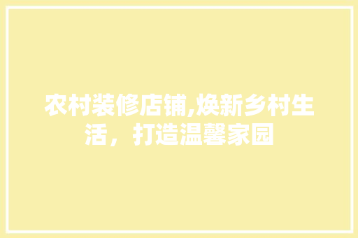 农村装修店铺,焕新乡村生活，打造温馨家园 农村装修店铺,焕新乡村生活，打造温馨家园 家居装饰