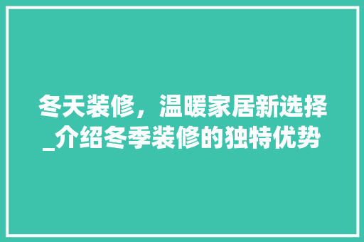 冬天装修，温暖家居新选择_介绍冬季装修的独特优势 冬天装修，温暖家居新选择_介绍冬季装修的独特优势 家居设计