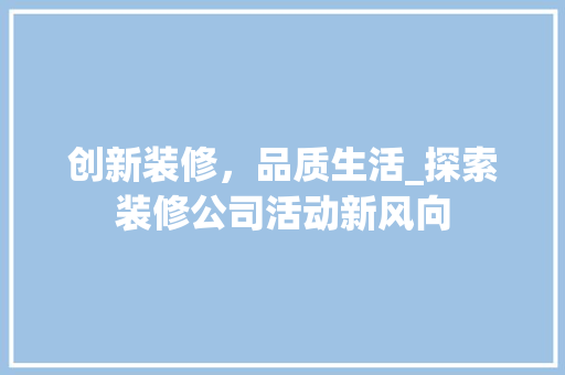 创新装修，品质生活_探索装修公司活动新风向 创新装修，品质生活_探索装修公司活动新风向 家居装饰