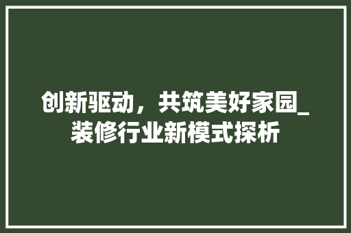 创新驱动，共筑美好家园_装修行业新模式探析 创新驱动，共筑美好家园_装修行业新模式探析 二手房