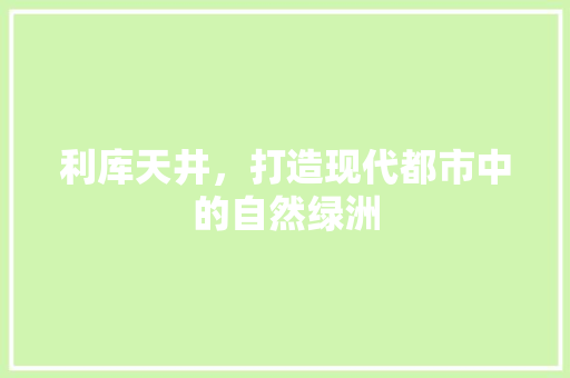利库天井，打造现代都市中的自然绿洲 利库天井，打造现代都市中的自然绿洲 装修知识