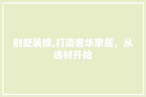 别墅装修,打造奢华家居，从选材开始 别墅装修,打造奢华家居，从选材开始 家居设计