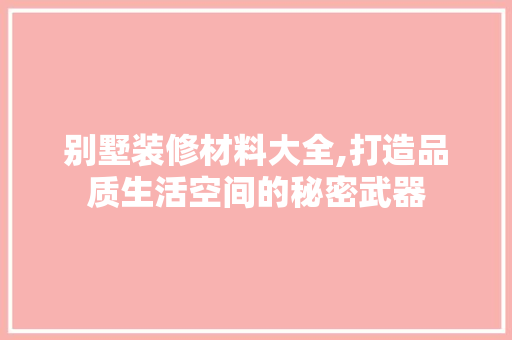 别墅装修材料大全,打造品质生活空间的秘密武器 别墅装修材料大全,打造品质生活空间的秘密武器 家居设计