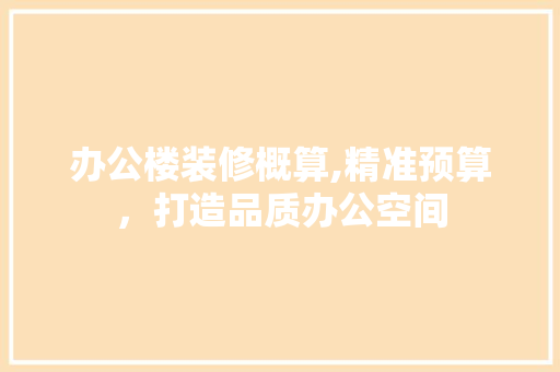 办公楼装修概算,精准预算，打造品质办公空间 办公楼装修概算,精准预算，打造品质办公空间 二手房
