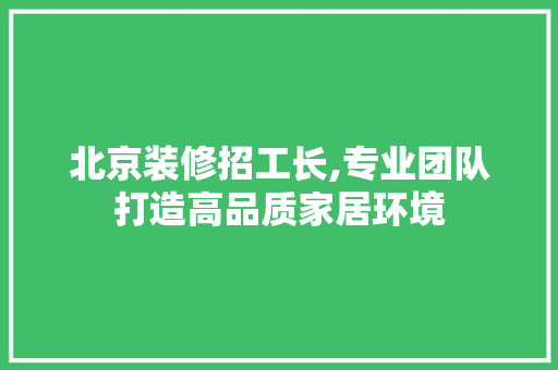北京装修招工长,专业团队打造高品质家居环境 北京装修招工长,专业团队打造高品质家居环境 二手房