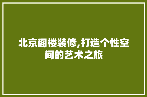 北京阁楼装修,打造个性空间的艺术之旅 北京阁楼装修,打造个性空间的艺术之旅 装修知识