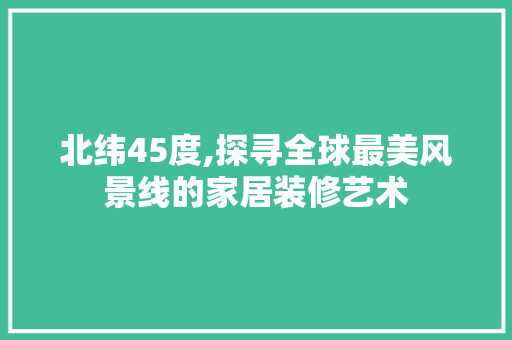 北纬45度,探寻全球最美风景线的家居装修艺术 北纬45度,探寻全球最美风景线的家居装修艺术 装修知识