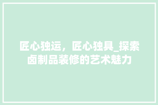 匠心独运，匠心独具_探索卤制品装修的艺术魅力 匠心独运，匠心独具_探索卤制品装修的艺术魅力 买房须知