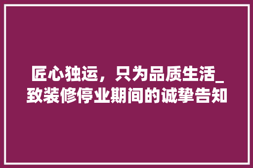 匠心独运，只为品质生活_致装修停业期间的诚挚告知 匠心独运，只为品质生活_致装修停业期间的诚挚告知 二手房