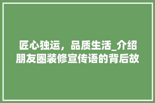匠心独运，品质生活_介绍朋友圈装修宣传语的背后故事 匠心独运，品质生活_介绍朋友圈装修宣传语的背后故事 买房须知