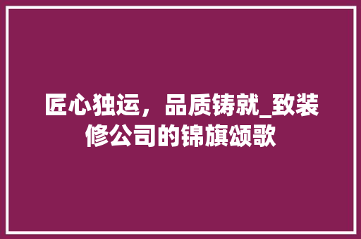 匠心独运，品质铸就_致装修公司的锦旗颂歌 匠心独运，品质铸就_致装修公司的锦旗颂歌 二手房