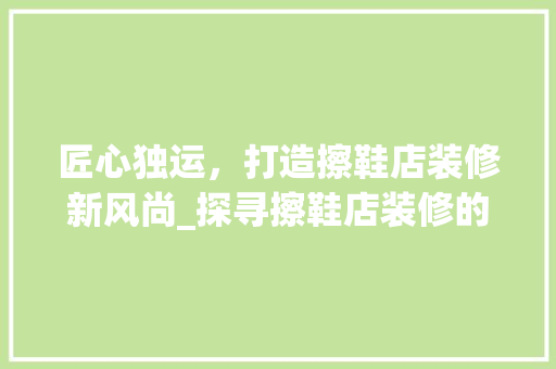 匠心独运，打造擦鞋店装修新风尚_探寻擦鞋店装修的方法 匠心独运，打造擦鞋店装修新风尚_探寻擦鞋店装修的方法 买房须知