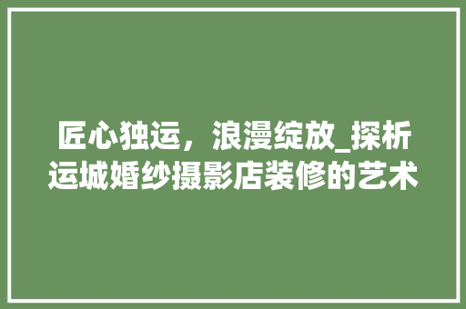 匠心独运，浪漫绽放_探析运城婚纱摄影店装修的艺术与魅力 匠心独运，浪漫绽放_探析运城婚纱摄影店装修的艺术与魅力 二手房