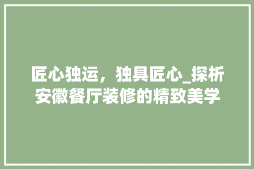 匠心独运，独具匠心_探析安徽餐厅装修的精致美学 匠心独运，独具匠心_探析安徽餐厅装修的精致美学 家居装饰