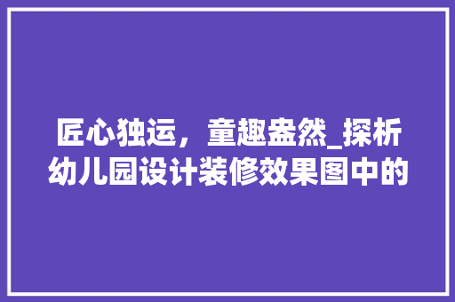 匠心独运，童趣盎然_探析幼儿园设计装修效果图中的设计理念 匠心独运，童趣盎然_探析幼儿园设计装修效果图中的设计理念 二手房