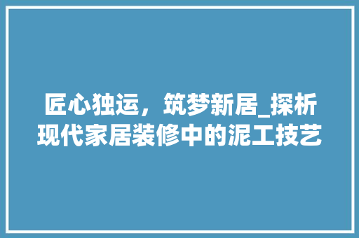 匠心独运，筑梦新居_探析现代家居装修中的泥工技艺 匠心独运，筑梦新居_探析现代家居装修中的泥工技艺 二手房