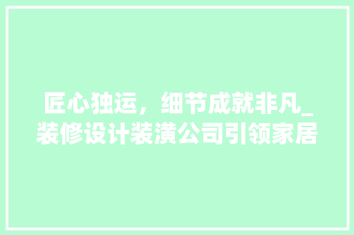 匠心独运，细节成就非凡_装修设计装潢公司引领家居美学新潮流 匠心独运，细节成就非凡_装修设计装潢公司引领家居美学新潮流 装修知识