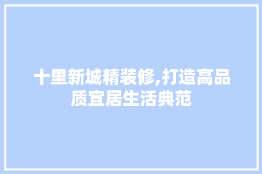 十里新城精装修,打造高品质宜居生活典范 十里新城精装修,打造高品质宜居生活典范 装修知识