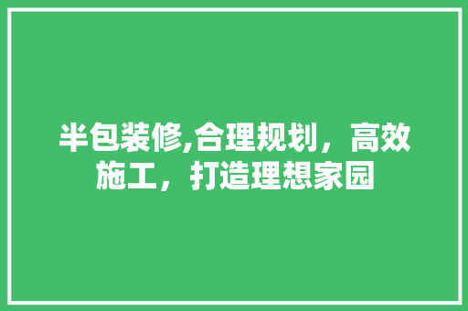 半包装修,合理规划，高效施工，打造理想家园 半包装修,合理规划，高效施工，打造理想家园 家居设计