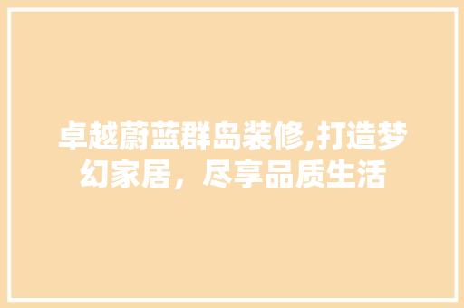 卓越蔚蓝群岛装修,打造梦幻家居，尽享品质生活 卓越蔚蓝群岛装修,打造梦幻家居，尽享品质生活 买房须知