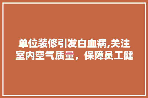 单位装修引发白血病,关注室内空气质量，保障员工健康 单位装修引发白血病,关注室内空气质量，保障员工健康 家居装饰