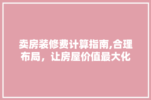 卖房装修费计算指南,合理布局，让房屋价值最大化 卖房装修费计算指南,合理布局，让房屋价值最大化 家居设计