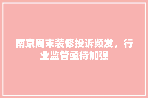 南京周末装修投诉频发，行业监管亟待加强 南京周末装修投诉频发，行业监管亟待加强 买房须知