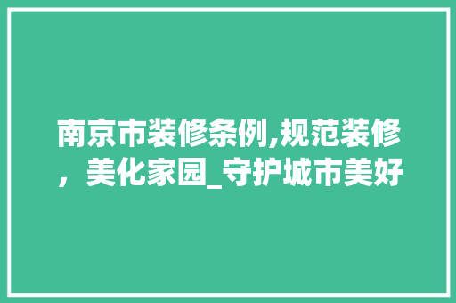 南京市装修条例,规范装修，美化家园_守护城市美好生活的坚实保障 南京市装修条例,规范装修，美化家园_守护城市美好生活的坚实保障 装修知识