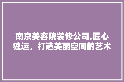 南京美容院装修公司,匠心独运，打造美丽空间的艺术 南京美容院装修公司,匠心独运，打造美丽空间的艺术 装修知识