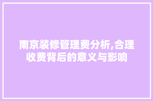 南京装修管理费分析,合理收费背后的意义与影响 南京装修管理费分析,合理收费背后的意义与影响 买房须知