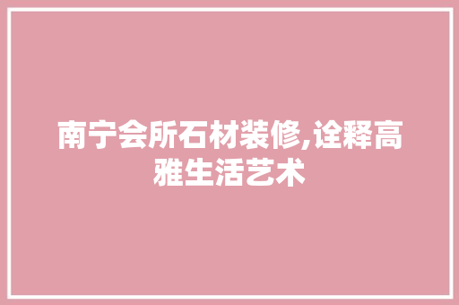 南宁会所石材装修,诠释高雅生活艺术 南宁会所石材装修,诠释高雅生活艺术 家居设计