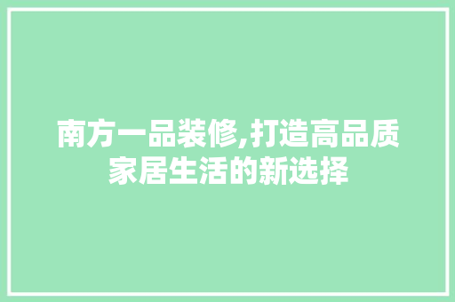 南方一品装修,打造高品质家居生活的新选择 南方一品装修,打造高品质家居生活的新选择 家居装饰