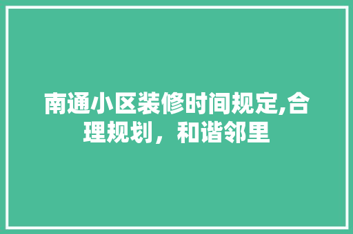 南通小区装修时间规定,合理规划，和谐邻里 南通小区装修时间规定,合理规划，和谐邻里 家居装饰