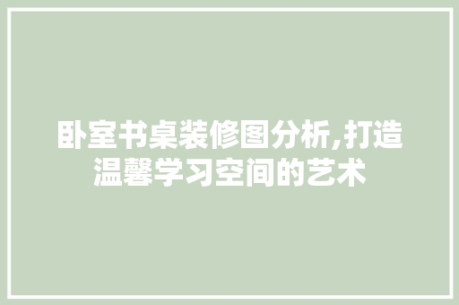卧室书桌装修图分析,打造温馨学习空间的艺术 卧室书桌装修图分析,打造温馨学习空间的艺术 买房须知