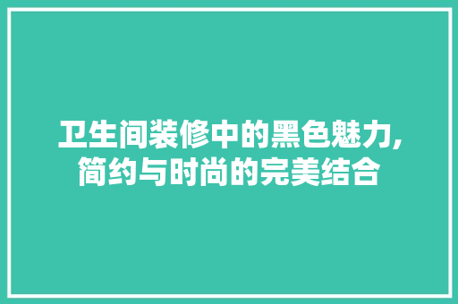 卫生间装修中的黑色魅力,简约与时尚的完美结合 卫生间装修中的黑色魅力,简约与时尚的完美结合 装修知识