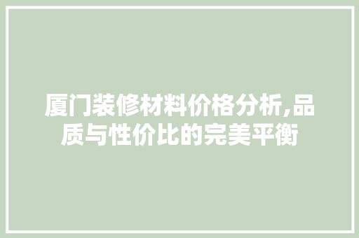 厦门装修材料价格分析,品质与性价比的完美平衡 厦门装修材料价格分析,品质与性价比的完美平衡 家居设计