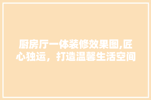 厨房厅一体装修效果图,匠心独运，打造温馨生活空间 厨房厅一体装修效果图,匠心独运，打造温馨生活空间 家居装饰
